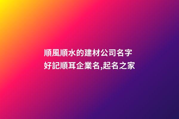順風順水的建材公司名字 好記順耳企業名,起名之家